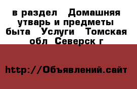  в раздел : Домашняя утварь и предметы быта » Услуги . Томская обл.,Северск г.